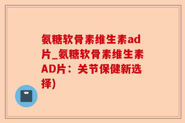 氨糖软骨素维生素ad片_氨糖软骨素维生素AD片：关节保健新选择)-第1张图片-关节保镖