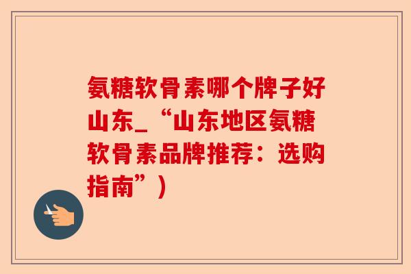 氨糖软骨素哪个牌子好山东_“山东地区氨糖软骨素品牌推荐：选购指南”)