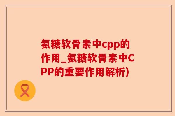氨糖软骨素中cpp的作用_氨糖软骨素中CPP的重要作用解析)-第1张图片-关节保镖