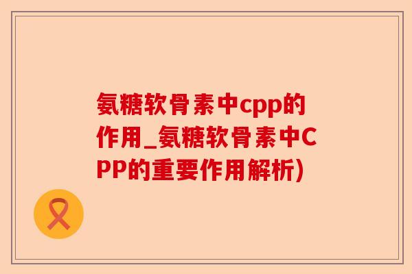 氨糖软骨素中cpp的作用_氨糖软骨素中CPP的重要作用解析)