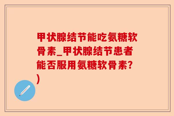 甲状腺结节能吃氨糖软骨素_甲状腺结节患者能否服用氨糖软骨素？)