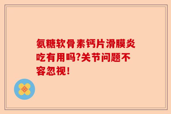 氨糖软骨素钙片滑膜炎吃有用吗?关节问题不容忽视！-第1张图片-关节保镖