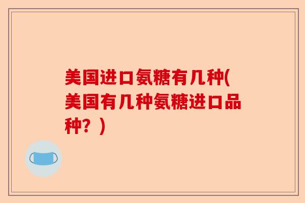 美国进口氨糖有几种(美国有几种氨糖进口品种？)-第1张图片-关节保镖