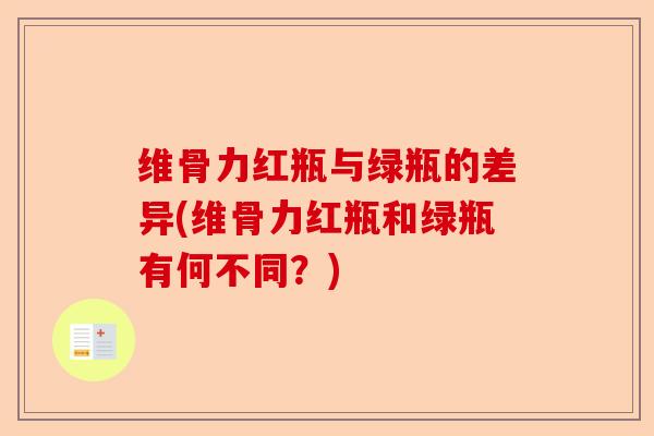 维骨力红瓶与绿瓶的差异(维骨力红瓶和绿瓶有何不同？)-第1张图片-关节保镖