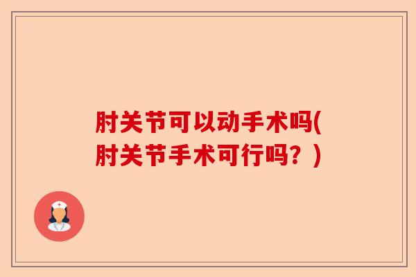 肘关节可以动手术吗(肘关节手术可行吗？)-第1张图片-关节保镖
