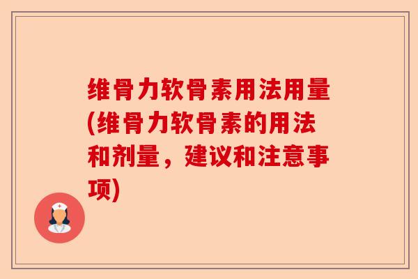 维骨力软骨素用法用量(维骨力软骨素的用法和剂量，建议和注意事项)-第1张图片-关节保镖