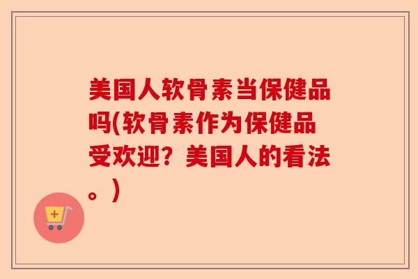 美国人软骨素当保健品吗(软骨素作为保健品受欢迎？美国人的看法。)-第1张图片-关节保镖