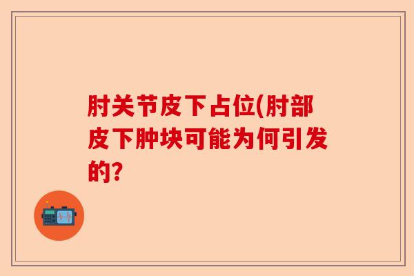 肘关节皮下占位(肘部皮下肿块可能为何引发的？-第1张图片-关节保镖