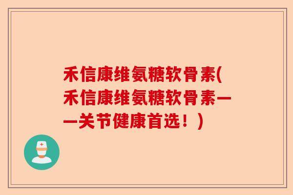 禾信康维氨糖软骨素(禾信康维氨糖软骨素——关节健康首选！)-第1张图片-关节保镖