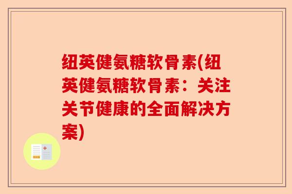 纽英健氨糖软骨素(纽英健氨糖软骨素：关注关节健康的全面解决方案)-第1张图片-关节保镖