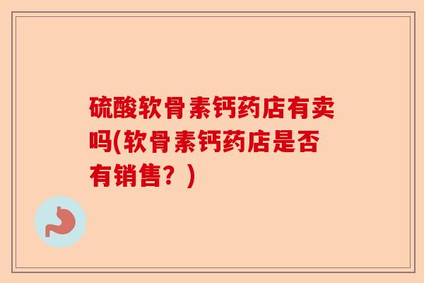 硫酸软骨素钙药店有卖吗(软骨素钙药店是否有销售？)-第1张图片-关节保镖