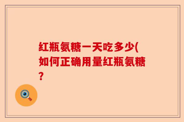 红瓶氨糖一天吃多少(如何正确用量红瓶氨糖？-第1张图片-关节保镖