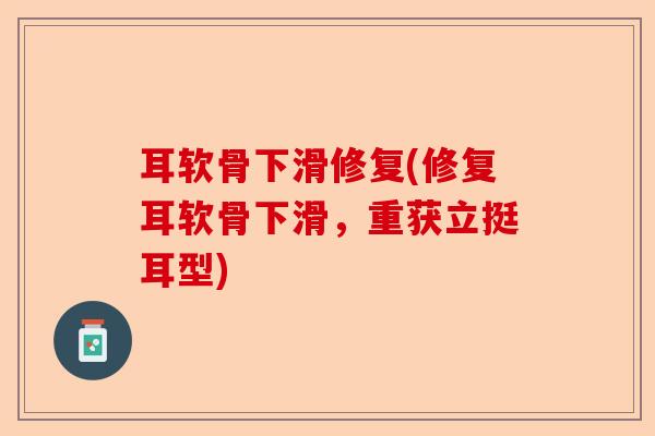 耳软骨下滑修复(修复耳软骨下滑，重获立挺耳型)-第1张图片-关节保镖