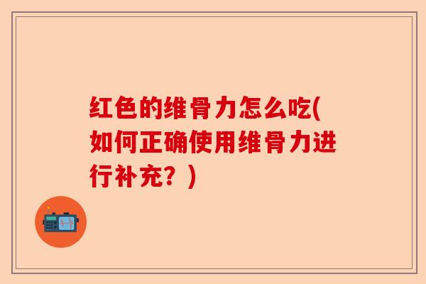 红色的维骨力怎么吃(如何正确使用维骨力进行补充？)-第1张图片-关节保镖