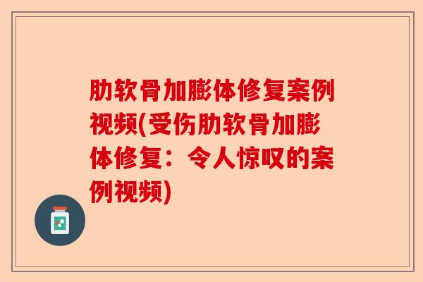 肋软骨加膨体修复案例视频(受伤肋软骨加膨体修复：令人惊叹的案例视频)-第1张图片-关节保镖
