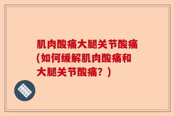 肌肉酸痛大腿关节酸痛(如何缓解肌肉酸痛和大腿关节酸痛？)-第1张图片-关节保镖