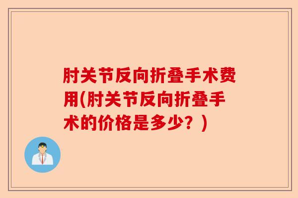 肘关节反向折叠手术费用(肘关节反向折叠手术的价格是多少？)-第1张图片-关节保镖