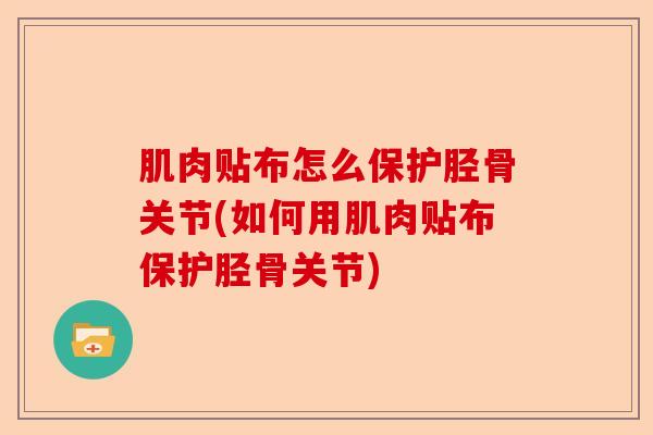 肌肉贴布怎么保护胫骨关节(如何用肌肉贴布保护胫骨关节)-第1张图片-关节保镖
