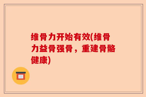 维骨力开始有效(维骨力益骨强骨，重建骨骼健康)-第1张图片-关节保镖