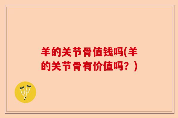 羊的关节骨值钱吗(羊的关节骨有价值吗？)-第1张图片-关节保镖