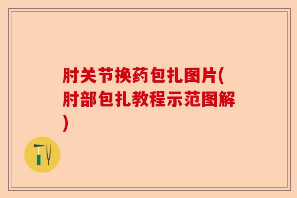 肘关节换药包扎图片(肘部包扎教程示范图解)-第1张图片-关节保镖