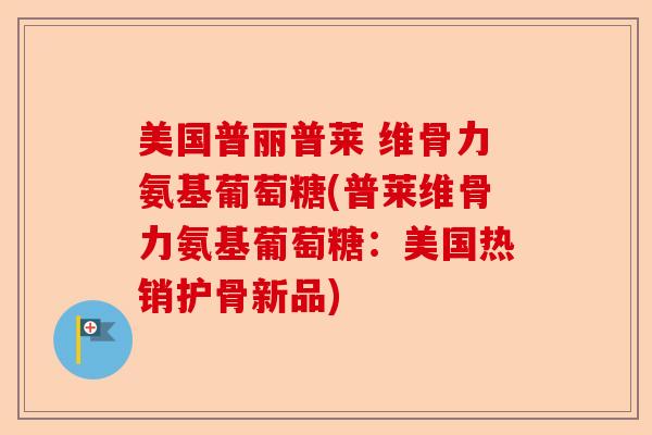 美国普丽普莱 维骨力氨基葡萄糖(普莱维骨力氨基葡萄糖：美国热销护骨新品)-第1张图片-关节保镖