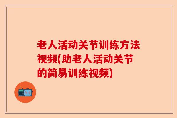老人活动关节训练方法视频(助老人活动关节的简易训练视频)-第1张图片-关节保镖