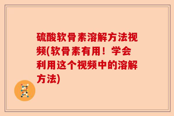 硫酸软骨素溶解方法视频(软骨素有用！学会利用这个视频中的溶解方法)-第1张图片-关节保镖