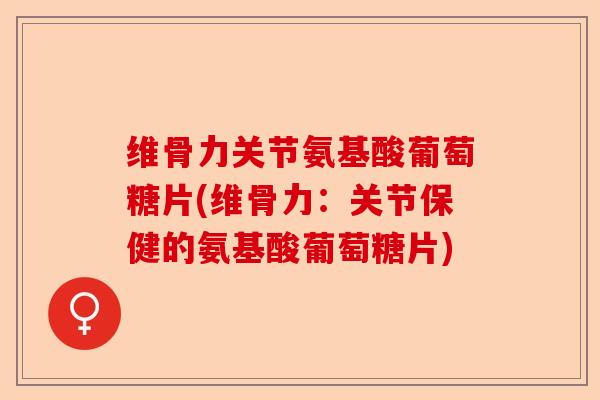 维骨力关节氨基酸葡萄糖片(维骨力：关节保健的氨基酸葡萄糖片)-第1张图片-关节保镖