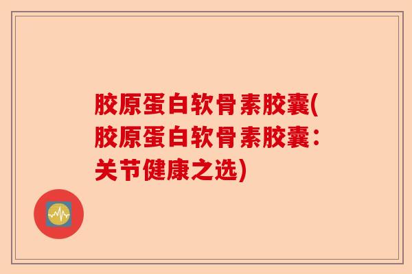 胶原蛋白软骨素胶囊(胶原蛋白软骨素胶囊：关节健康之选)-第1张图片-关节保镖