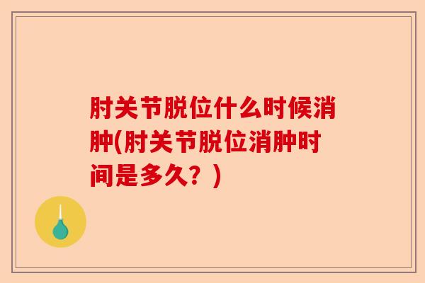 肘关节脱位什么时候消肿(肘关节脱位消肿时间是多久？)-第1张图片-关节保镖