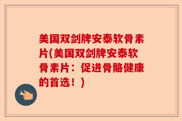 美国双剑牌安泰软骨素片(美国双剑牌安泰软骨素片：促进骨骼健康的首选！)-第1张图片-关节保镖
