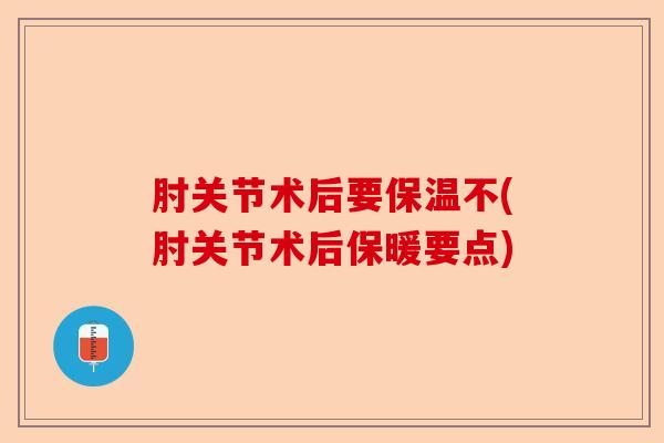 肘关节术后要保温不(肘关节术后保暖要点)-第1张图片-关节保镖