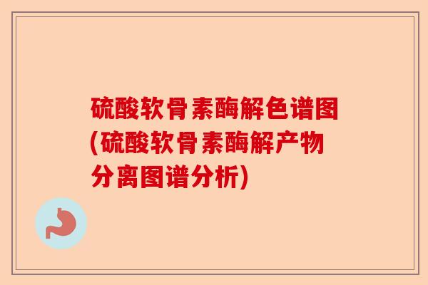 硫酸软骨素酶解色谱图(硫酸软骨素酶解产物分离图谱分析)-第1张图片-关节保镖
