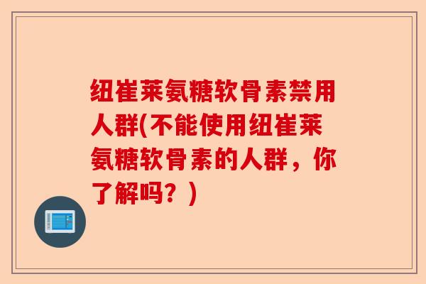 纽崔莱氨糖软骨素禁用人群(不能使用纽崔莱氨糖软骨素的人群，你了解吗？)-第1张图片-关节保镖