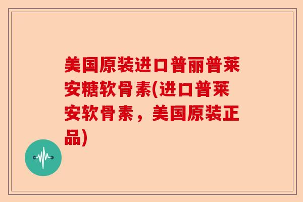 美国原装进口普丽普莱安糖软骨素(进口普莱安软骨素，美国原装正品)-第1张图片-关节保镖