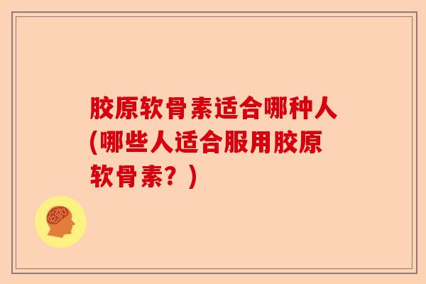 胶原软骨素适合哪种人(哪些人适合服用胶原软骨素？)-第1张图片-关节保镖