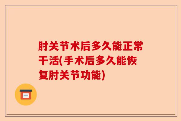 肘关节术后多久能正常干活(手术后多久能恢复肘关节功能)-第1张图片-关节保镖