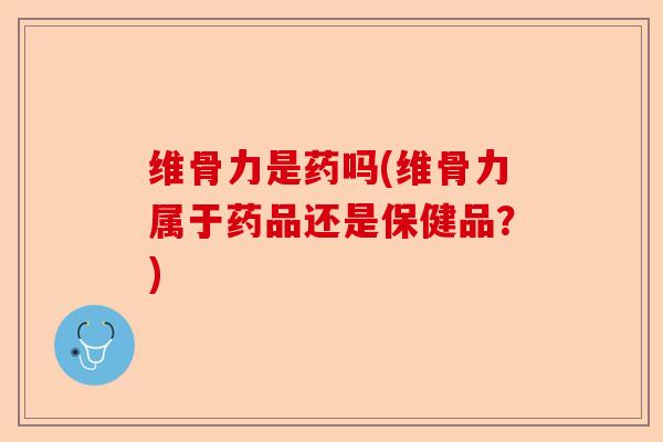 维骨力是药吗(维骨力属于药品还是保健品？)-第1张图片-关节保镖