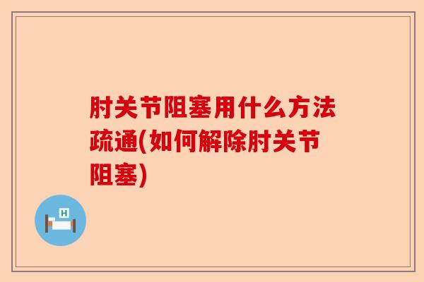 肘关节阻塞用什么方法疏通(如何解除肘关节阻塞)-第1张图片-关节保镖
