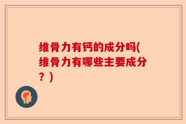 维骨力有钙的成分吗(维骨力有哪些主要成分？)-第1张图片-关节保镖