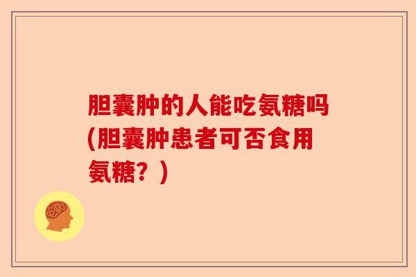 胆囊肿的人能吃氨糖吗(胆囊肿患者可否食用氨糖？)-第1张图片-关节保镖
