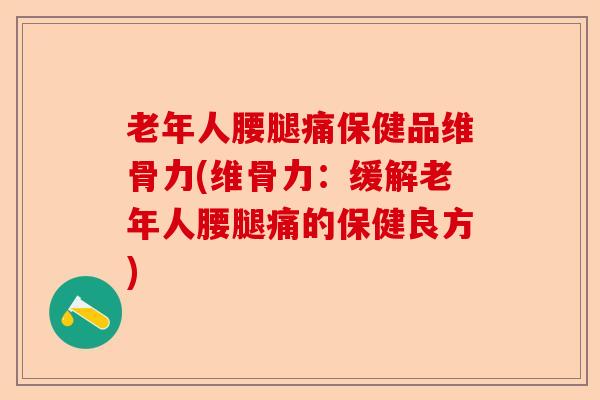老年人腰腿痛保健品维骨力(维骨力：缓解老年人腰腿痛的保健良方)-第1张图片-关节保镖