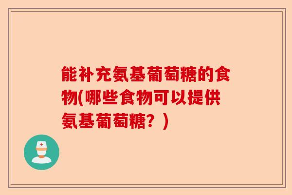 能补充氨基葡萄糖的食物(哪些食物可以提供氨基葡萄糖？)-第1张图片-关节保镖