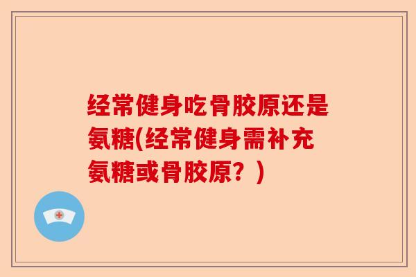 经常健身吃骨胶原还是氨糖(经常健身需补充氨糖或骨胶原？)-第1张图片-关节保镖
