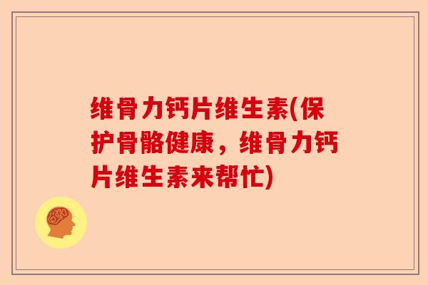 维骨力钙片维生素(保护骨骼健康，维骨力钙片维生素来帮忙)-第1张图片-关节保镖