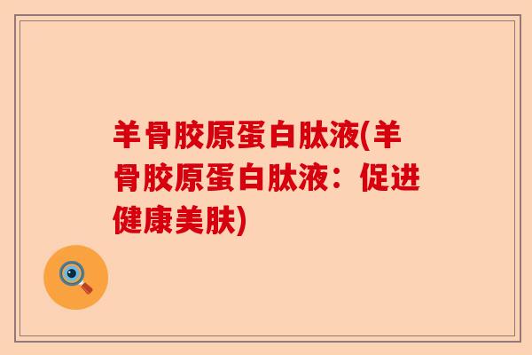 羊骨胶原蛋白肽液(羊骨胶原蛋白肽液：促进健康美肤)-第1张图片-关节保镖