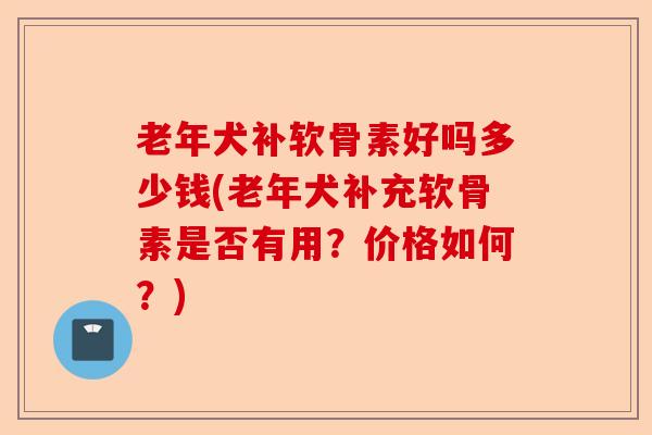 老年犬补软骨素好吗多少钱(老年犬补充软骨素是否有用？价格如何？)-第1张图片-关节保镖