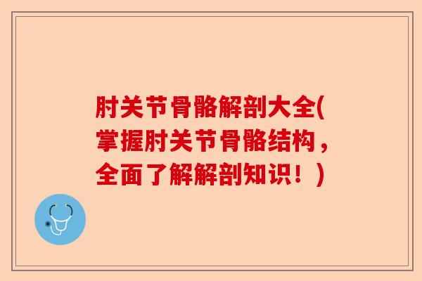 肘关节骨骼解剖大全(掌握肘关节骨骼结构，全面了解解剖知识！)-第1张图片-关节保镖
