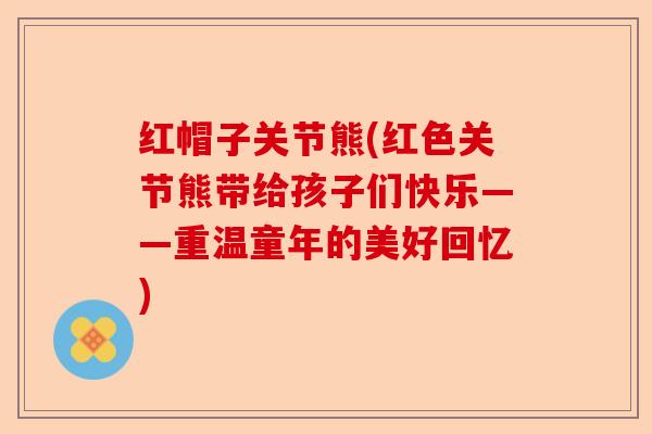 红帽子关节熊(红色关节熊带给孩子们快乐——重温童年的美好回忆)-第1张图片-关节保镖